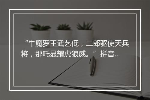 “牛魔罗王武艺低，二郎驱使天兵将，那吒显耀虎狼威。”拼音出处和意思