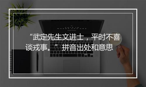 “武定先生文进士，平时不喜谈戎事。”拼音出处和意思