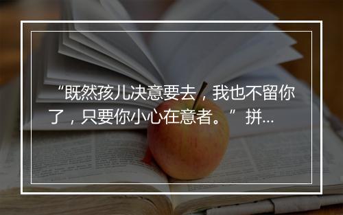 “既然孩儿决意要去，我也不留你了，只要你小心在意者。”拼音出处和意思