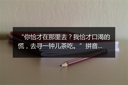 “你恰才在那里去？我恰才口渴的慌，去寻一钟儿茶吃。”拼音出处和意思