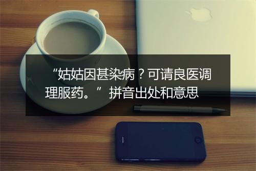 “姑姑因甚染病？可请良医调理服药。”拼音出处和意思