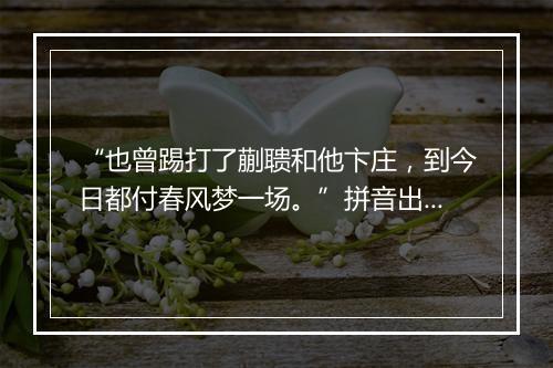 “也曾踢打了蒯聩和他卞庄，到今日都付春风梦一场。”拼音出处和意思