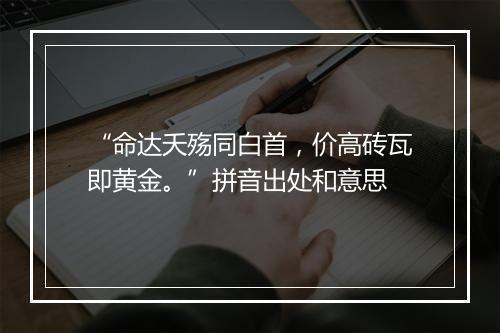 “命达夭殇同白首，价高砖瓦即黄金。”拼音出处和意思