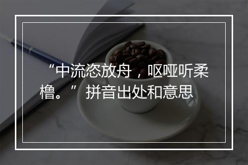 “中流恣放舟，呕哑听柔橹。”拼音出处和意思