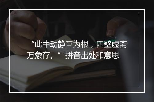 “此中动静互为根，四壁虚斋万象存。”拼音出处和意思