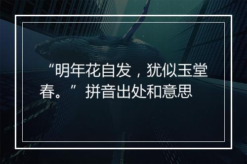 “明年花自发，犹似玉堂春。”拼音出处和意思