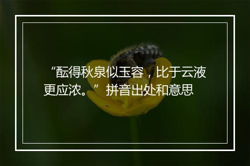 “酝得秋泉似玉容，比于云液更应浓。”拼音出处和意思