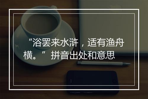 “浴罢来水浒，适有渔舟横。”拼音出处和意思