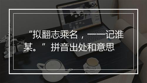 “拟翻志乘名，一一记谁某。”拼音出处和意思