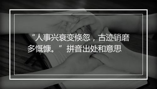 “人事兴衰变倏忽，古迹销磨多慨慷。”拼音出处和意思