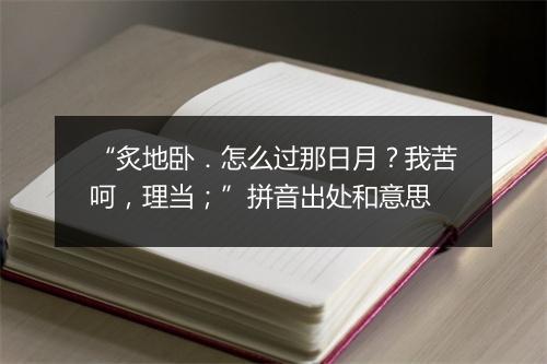 “炙地卧．怎么过那日月？我苦呵，理当；”拼音出处和意思