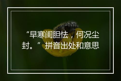 “早寒闺胆怯，何况尘封。”拼音出处和意思