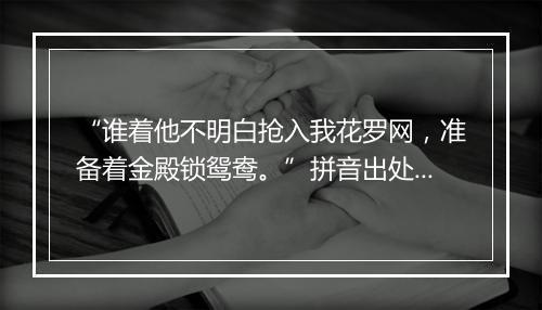 “谁着他不明白抢入我花罗网，准备着金殿锁鸳鸯。”拼音出处和意思