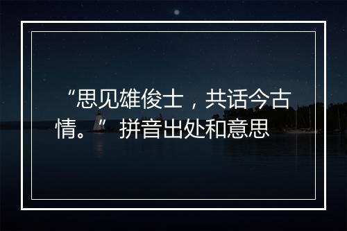 “思见雄俊士，共话今古情。”拼音出处和意思