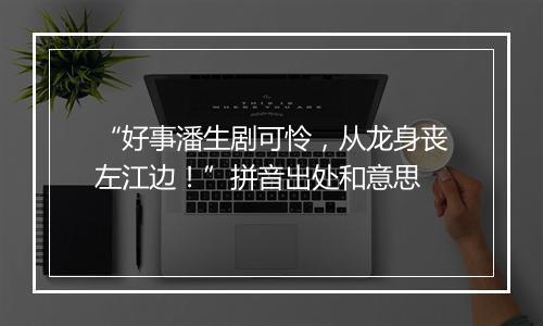 “好事潘生剧可怜，从龙身丧左江边！”拼音出处和意思