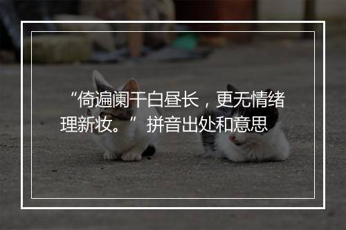 “倚遍阑干白昼长，更无情绪理新妆。”拼音出处和意思