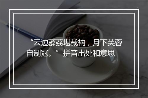 “云边薜荔堪裁衲，月下芙蓉自制冠。”拼音出处和意思