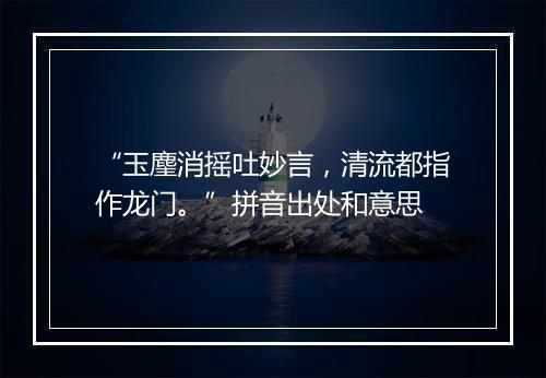 “玉麈消摇吐妙言，清流都指作龙门。”拼音出处和意思