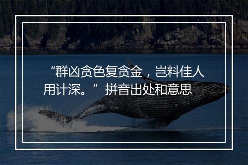 “群凶贪色复贪金，岂料佳人用计深。”拼音出处和意思