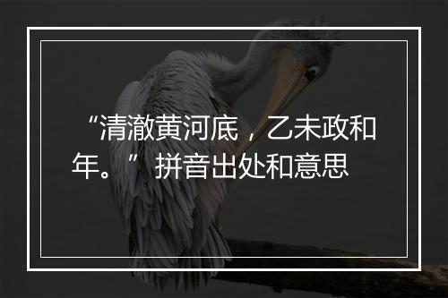 “清澈黄河底，乙未政和年。”拼音出处和意思