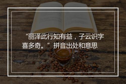 “丽泽此行知有益，子云识字喜多奇。”拼音出处和意思