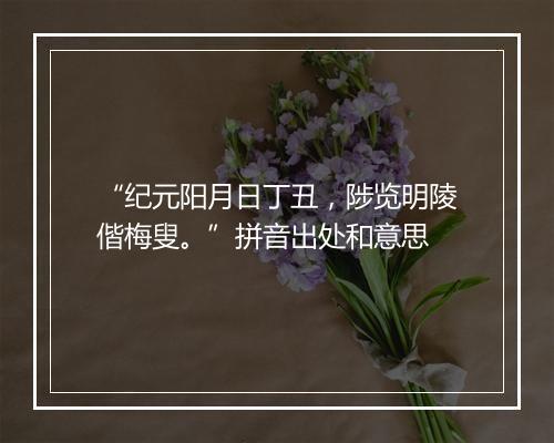 “纪元阳月日丁丑，陟览明陵偕梅叟。”拼音出处和意思