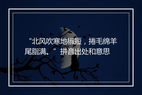 “北风吹寒地椒短，捲毛绵羊尾脂满。”拼音出处和意思