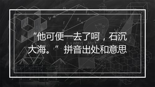 “他可便一去了呵，石沉大海。”拼音出处和意思