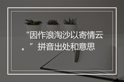 “因作浪淘沙以寄情云。”拼音出处和意思