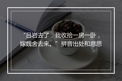 “吕岩去了，我收拾一房一卧，嫁魏舍去来。”拼音出处和意思