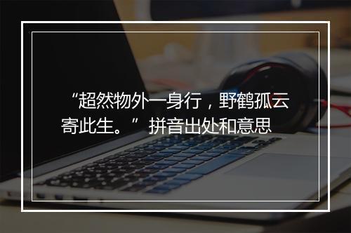 “超然物外一身行，野鹤孤云寄此生。”拼音出处和意思