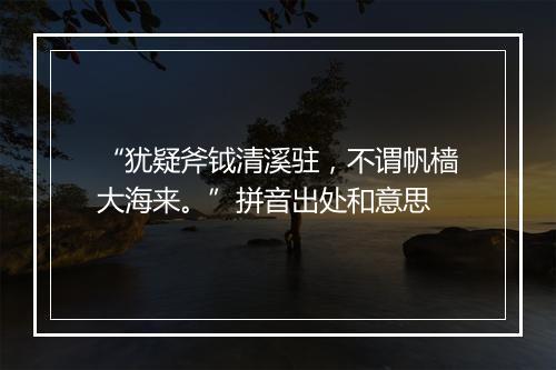 “犹疑斧钺清溪驻，不谓帆樯大海来。”拼音出处和意思