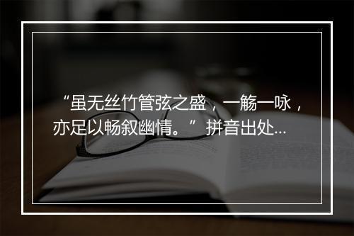 “虽无丝竹管弦之盛，一觞一咏，亦足以畅叙幽情。”拼音出处和意思