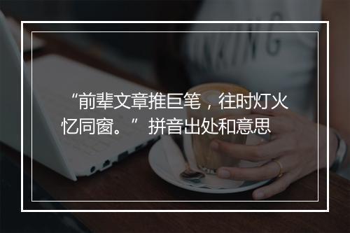 “前辈文章推巨笔，往时灯火忆同窗。”拼音出处和意思