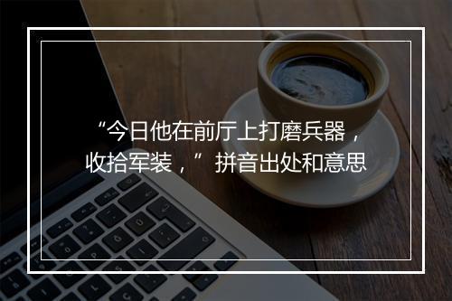 “今日他在前厅上打磨兵器，收拾军装，”拼音出处和意思