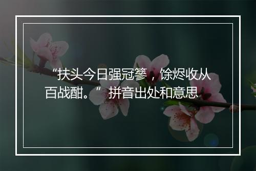 “扶头今日强冠篸，馀烬收从百战酣。”拼音出处和意思