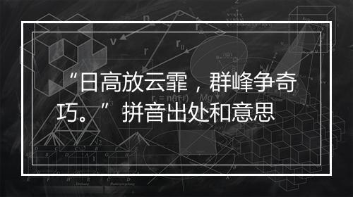 “日高放云霏，群峰争奇巧。”拼音出处和意思