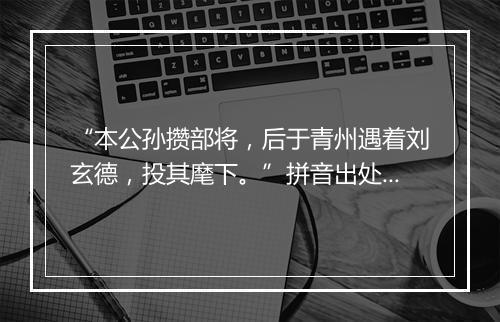 “本公孙攒部将，后于青州遇着刘玄德，投其麾下。”拼音出处和意思