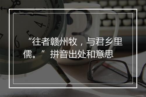 “往者赣州牧，与君乡里儒。”拼音出处和意思