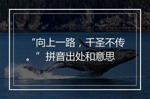 “向上一路，千圣不传。”拼音出处和意思