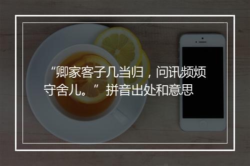 “卿家客子几当归，问讯频烦守舍儿。”拼音出处和意思