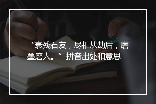 “衰残石友，尽相从劫后，磨墨磨人。”拼音出处和意思