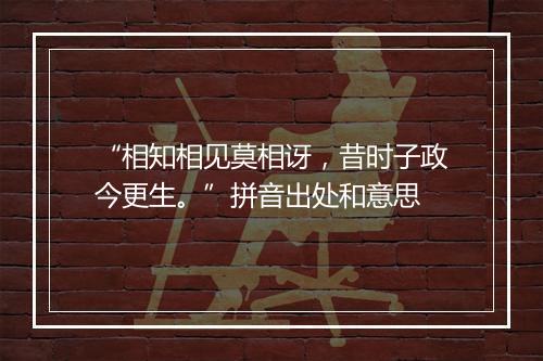 “相知相见莫相讶，昔时子政今更生。”拼音出处和意思