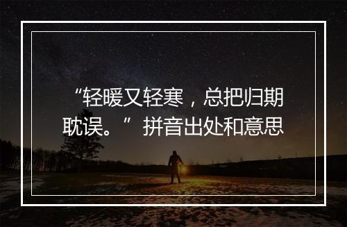 “轻暖又轻寒，总把归期耽误。”拼音出处和意思