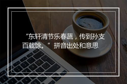 “东轩清节乐春蔬，传到孙支百载馀。”拼音出处和意思