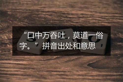 “口中万吞吐，莫道一俗字。”拼音出处和意思