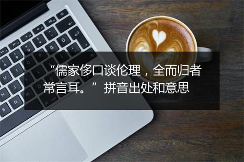 “儒家侈口谈伦理，全而归者常言耳。”拼音出处和意思