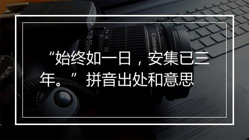 “始终如一日，安集已三年。”拼音出处和意思