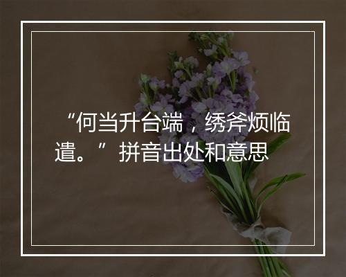 “何当升台端，绣斧烦临遣。”拼音出处和意思