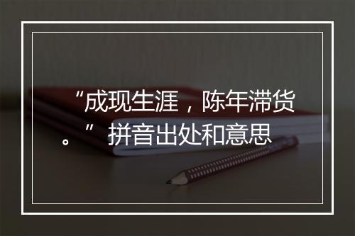 “成现生涯，陈年滞货。”拼音出处和意思